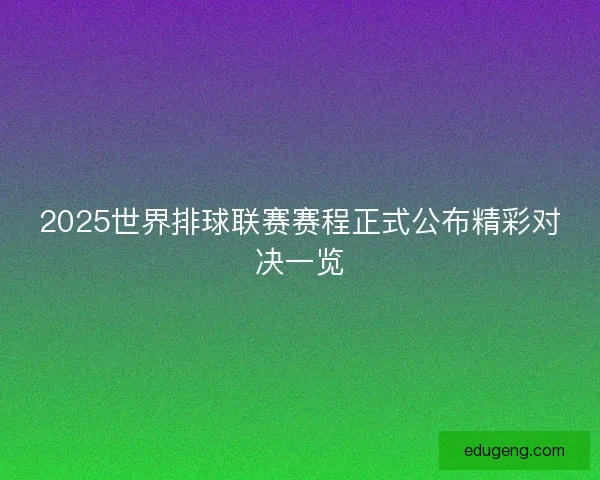 2025世界排球联赛赛程正式公布精彩对决一览