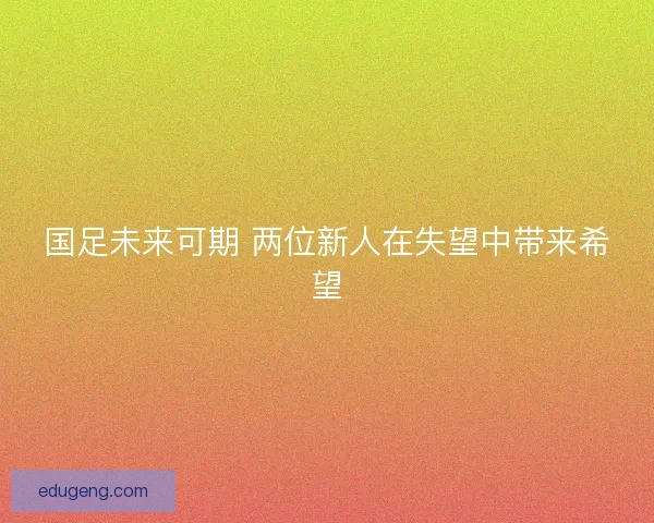国足未来可期 两位新人在失望中带来希望