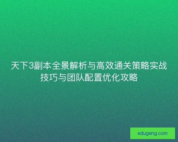 天下3副本全景解析与高效通关策略实战技巧与团队配置优化攻略