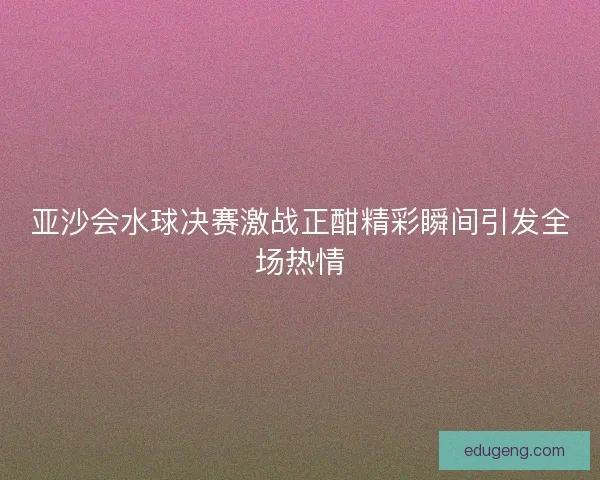 亚沙会水球决赛激战正酣精彩瞬间引发全场热情